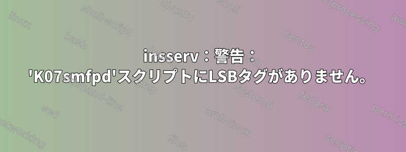 insserv：警告： 'K07smfpd'スクリプトにLSBタグがありません。