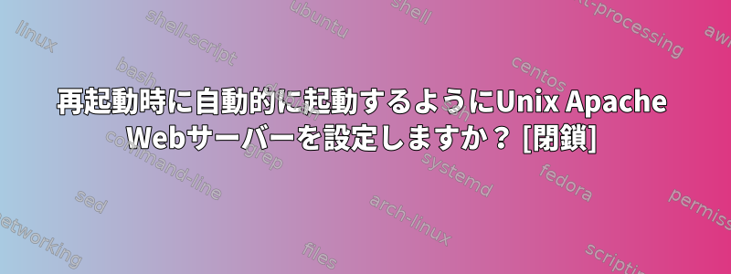 再起動時に自動的に起動するようにUnix Apache Webサーバーを設定しますか？ [閉鎖]