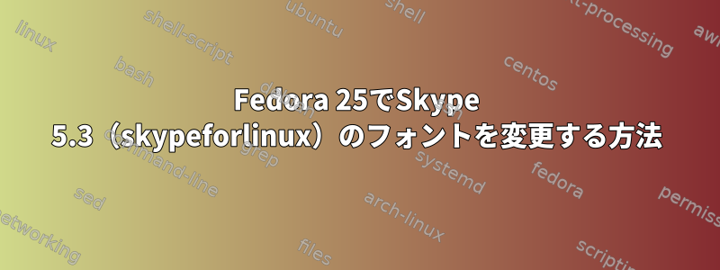 Fedora 25でSkype 5.3（skypeforlinux）のフォントを変更する方法