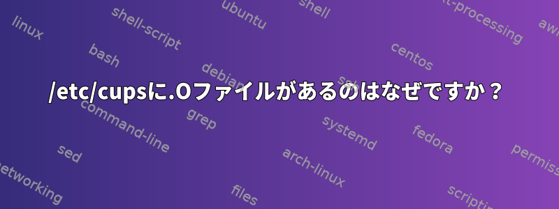 /etc/cupsに.Oファイルがあるのはなぜですか？