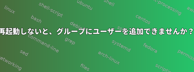 再起動しないと、グループにユーザーを追加できませんか？