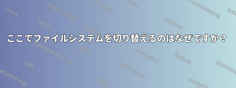 ここでファイルシステムを切り替えるのはなぜですか？