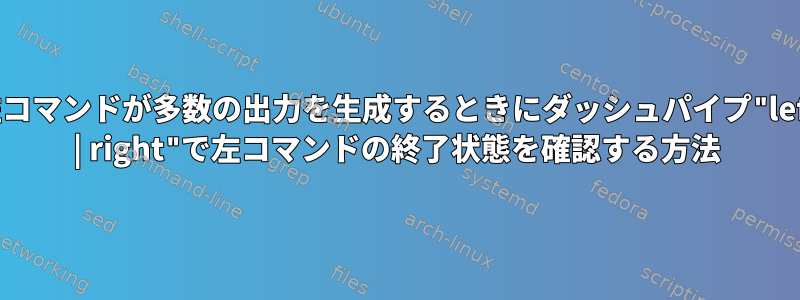 左コマンドが多数の出力を生成するときにダッシュパイプ"left | right"で左コマンドの終了状態を確認する方法