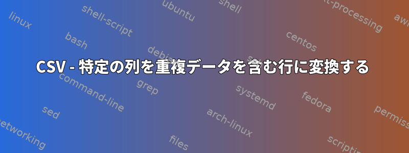 CSV - 特定の列を重複データを含む行に変換する