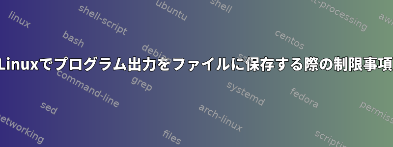 Linuxでプログラム出力をファイルに保存する際の制限事項