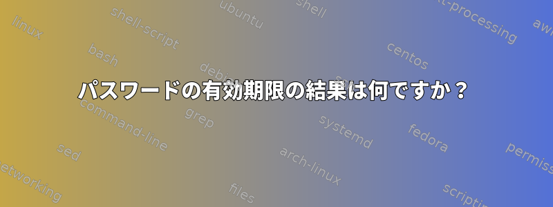 パスワードの有効期限の結果は何ですか？