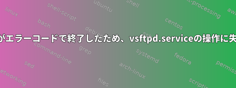 制御プロセスがエラーコードで終了したため、vsftpd.serviceの操作に失敗しました。