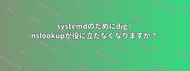 systemdのためにdig / nslookupが役に立たなくなりますか？