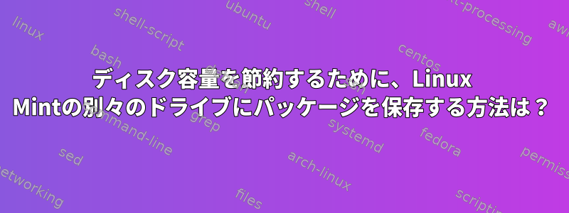 ディスク容量を節約するために、Linux Mintの別々のドライブにパッケージを保存する方法は？