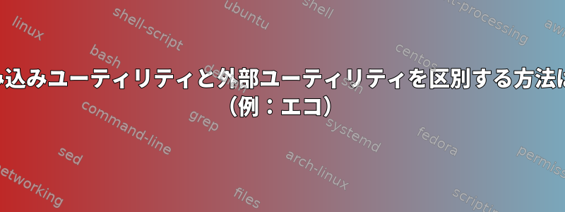 組み込みユーティリティと外部ユーティリティを区別する方法は？ （例：エコ）