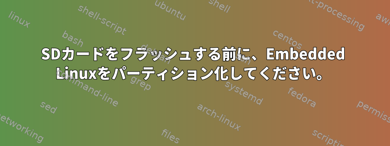 SDカードをフラッシュする前に、Embedded Linuxをパーティション化してください。