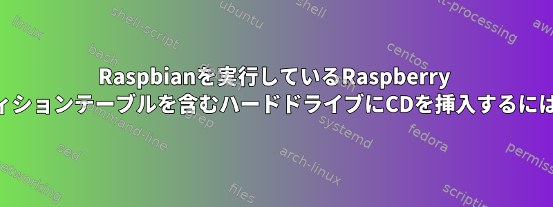 Raspbianを実行しているRaspberry Piを使用してGPTパーティションテーブルを含むハードドライブにCDを挿入するにはどうすればよいですか？