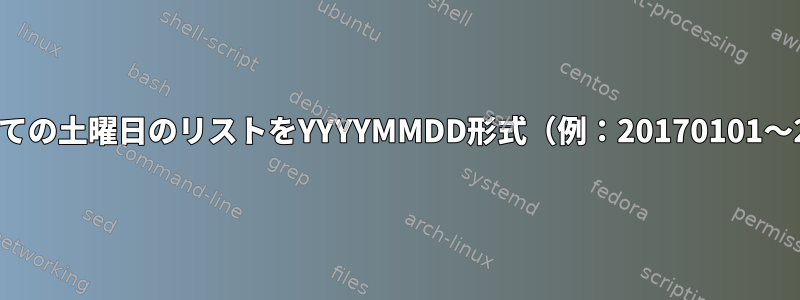 Linuxで特定の日付範囲のすべての土曜日のリストをYYYYMMDD形式（例：20170101〜20170630）で取得するには？