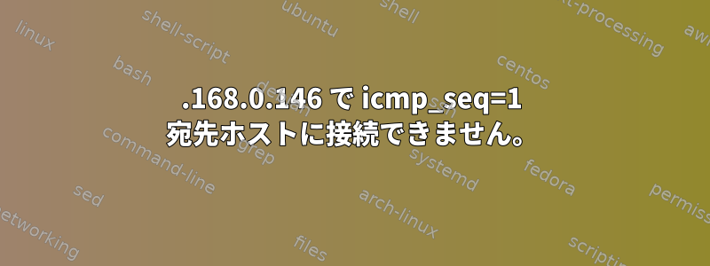 192.168.0.146 で icmp_seq=1 宛先ホストに接続できません。