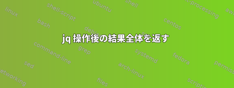 jq 操作後の結果全体を返す