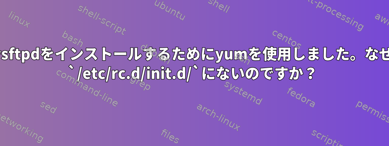 vsftpdをインストールするためにyumを使用しました。なぜ `/etc/rc.d/init.d/`にないのですか？