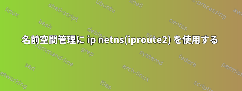 名前空間管理に ip netns(iproute2) を使用する