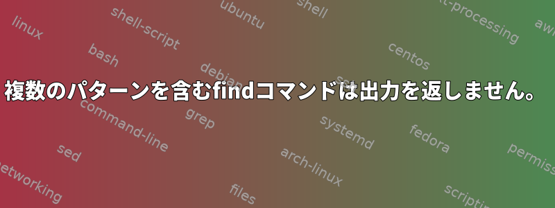 複数のパターンを含むfindコマンドは出力を返しません。