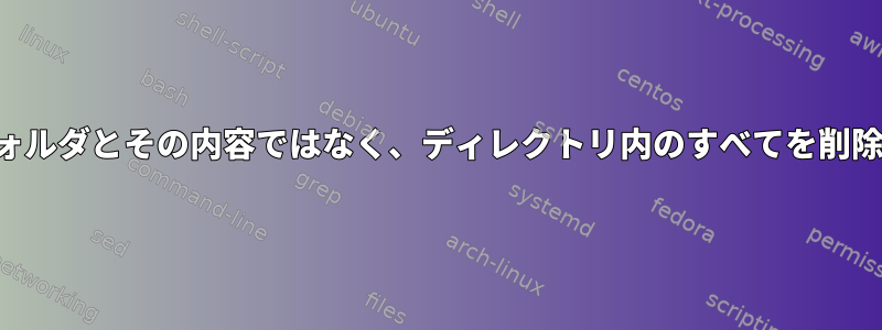 特定のフォルダとその内容ではなく、ディレクトリ内のすべてを削除する方法