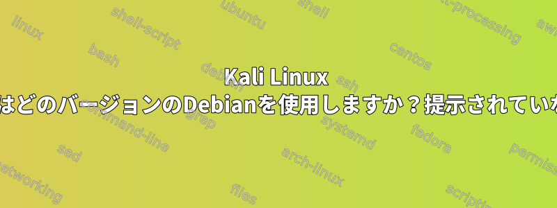 Kali Linux RollingはどのバージョンのDebianを使用しますか？提示されていないか、