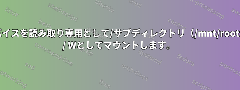 同じデバイスを読み取り専用として/サブディレクトリ（/mnt/rootfs）にR / Wとしてマウントします。