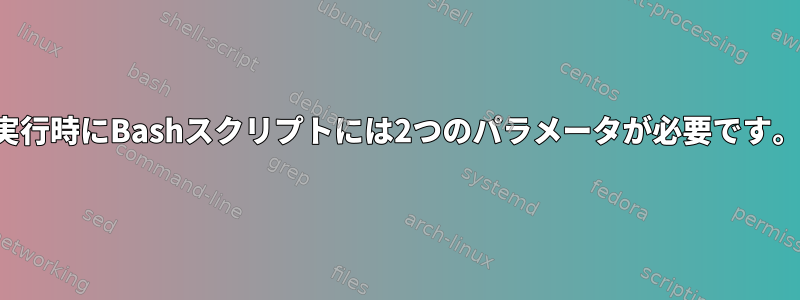 実行時にBashスクリプトには2つのパラメータが必要です。