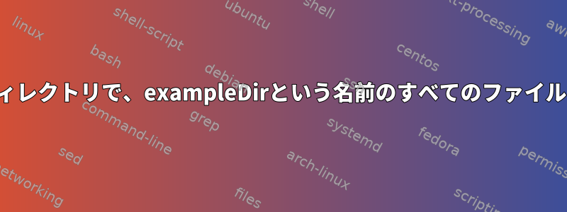 すべてのサブディレクトリで、exampleDirという名前のすべてのファイルを見つけます。