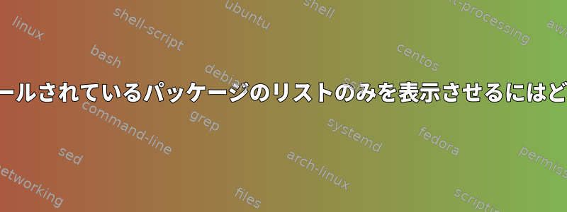 apt-cacheにインストールされているパッケージのリストのみを表示させるにはどうすればよいですか？