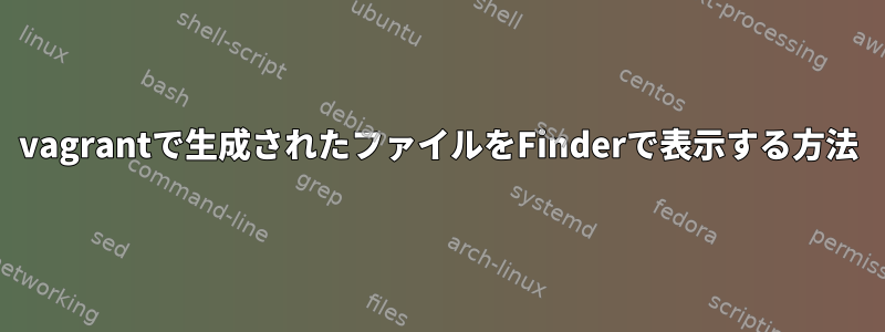 vagrantで生成されたファイルをFinderで表示する方法