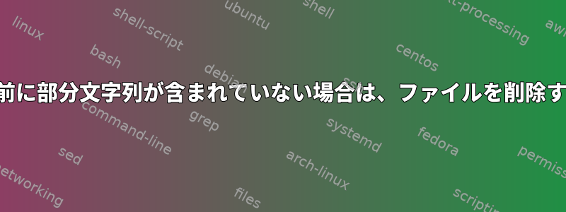 名前に部分文字列が含まれていない場合は、ファイルを削除する