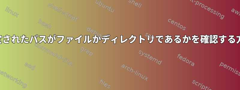 指定されたパスがファイルかディレクトリであるかを確認する方法