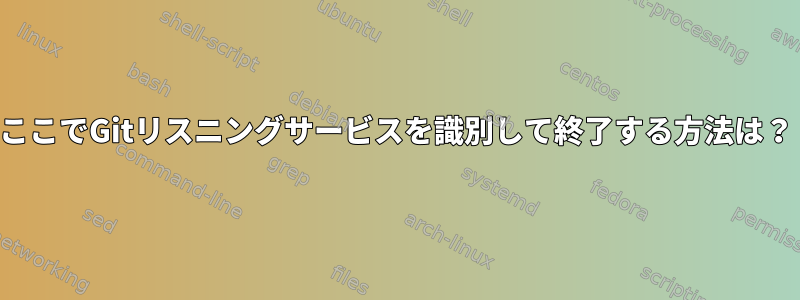 ここでGitリスニングサービスを識別して終了する方法は？