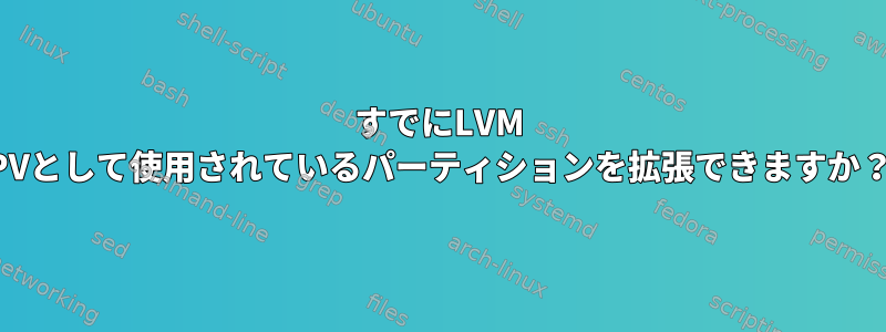 すでにLVM PVとして使用されているパーティションを拡張できますか？