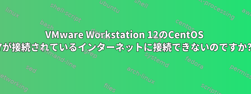 VMware Workstation 12のCentOS 7が接続されているインターネットに接続できないのですか?