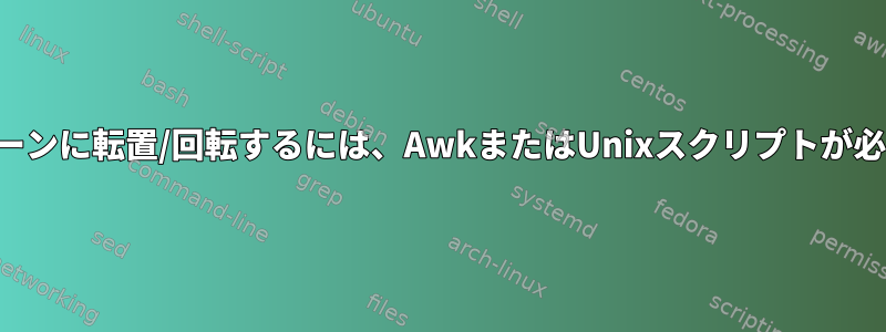 次のパターンに転置/回転するには、AwkまたはUnixスクリプトが必要です。