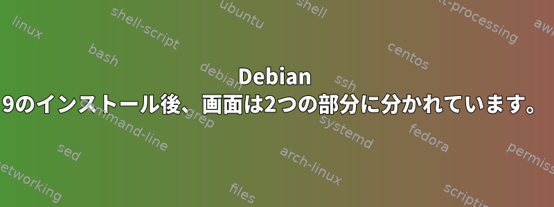 Debian 9のインストール後、画面は2つの部分に分かれています。