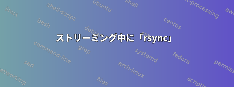 ストリーミング中に「rsync」