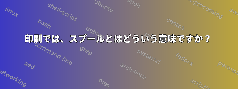 印刷では、スプールとはどういう意味ですか？