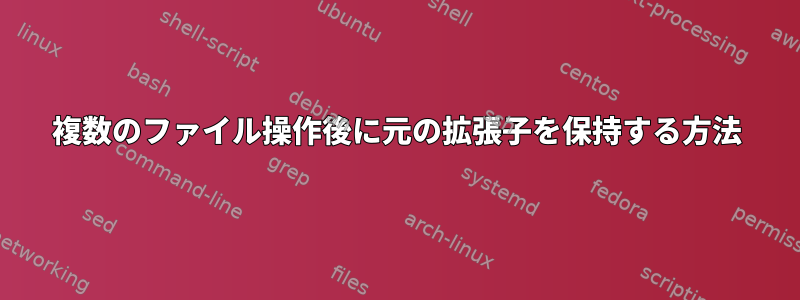 複数のファイル操作後に元の拡張子を保持する方法