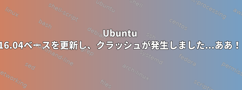 Ubuntu 16.04ベースを更新し、クラッシュが発生しました...ああ！