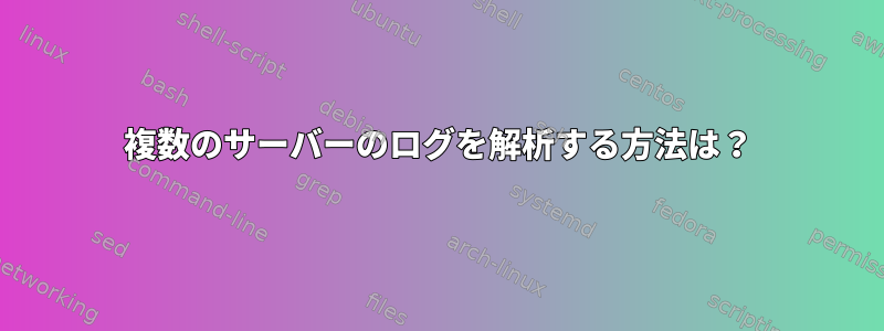 複数のサーバーのログを解析する方法は？