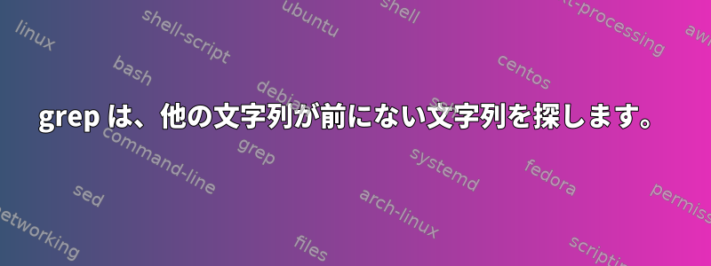 grep は、他の文字列が前にない文字列を探します。