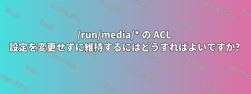 /run/media/* の ACL 設定を変更せずに維持するにはどうすればよいですか?