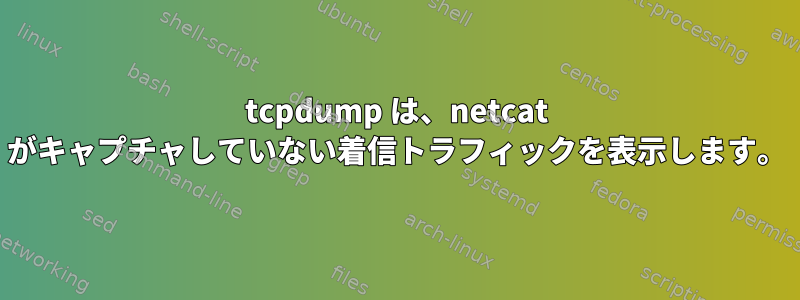 tcpdump は、netcat がキャプチャしていない着信トラフィックを表示します。