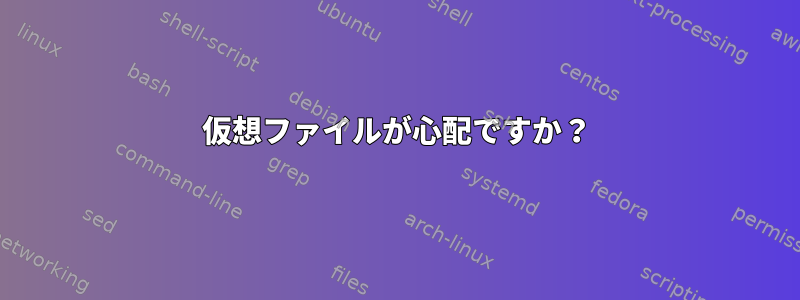 仮想ファイルが心配ですか？