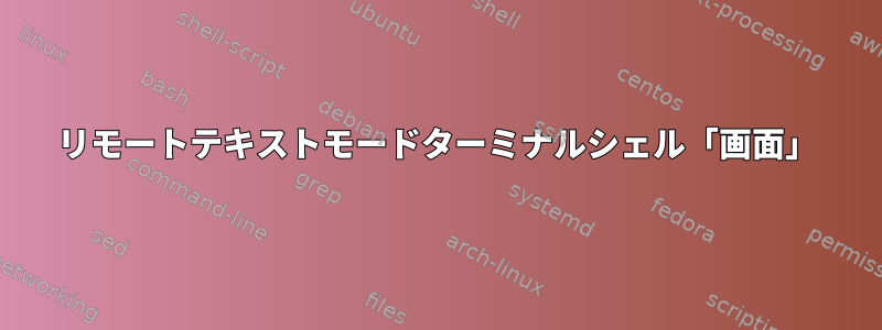 リモートテキストモードターミナルシェル「画面」