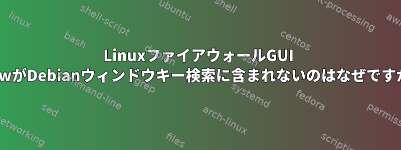 LinuxファイアウォールGUI GufwがDebianウィンドウキー検索に含まれないのはなぜですか？