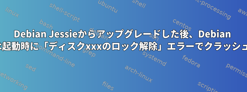 Debian Jessieからアップグレードした後、Debian Stretchは起動時に「ディスクxxxのロック解除」エラーでクラッシュします。