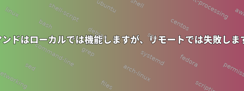 コマンドはローカルでは機能しますが、リモートでは失敗します。