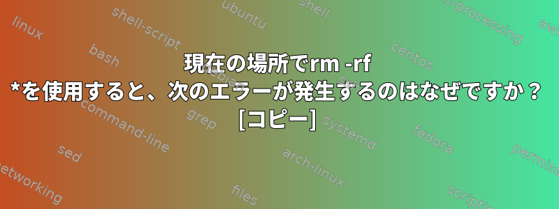 現在の場所でrm -rf *を使用すると、次のエラーが発生するのはなぜですか？ [コピー]